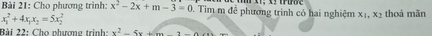 x1; x2 trược 
Bài 21: Cho phương trình: x^2-2x+m-3=0. Tìm m để phương trình có hai nghiệm X_1, X_2 thoả mãn
x_1^(2+4x_1)x_2=5x_2^(2
Bài 22: Cho phương trình: x^2)-5x+m-3-0(1)