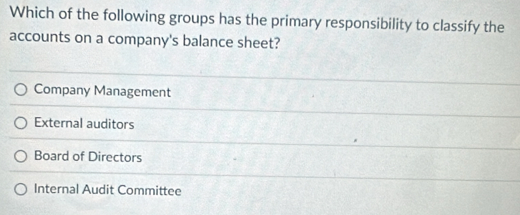 Which of the following groups has the primary responsibility to classify the
accounts on a company's balance sheet?
Company Management
External auditors
Board of Directors
Internal Audit Committee