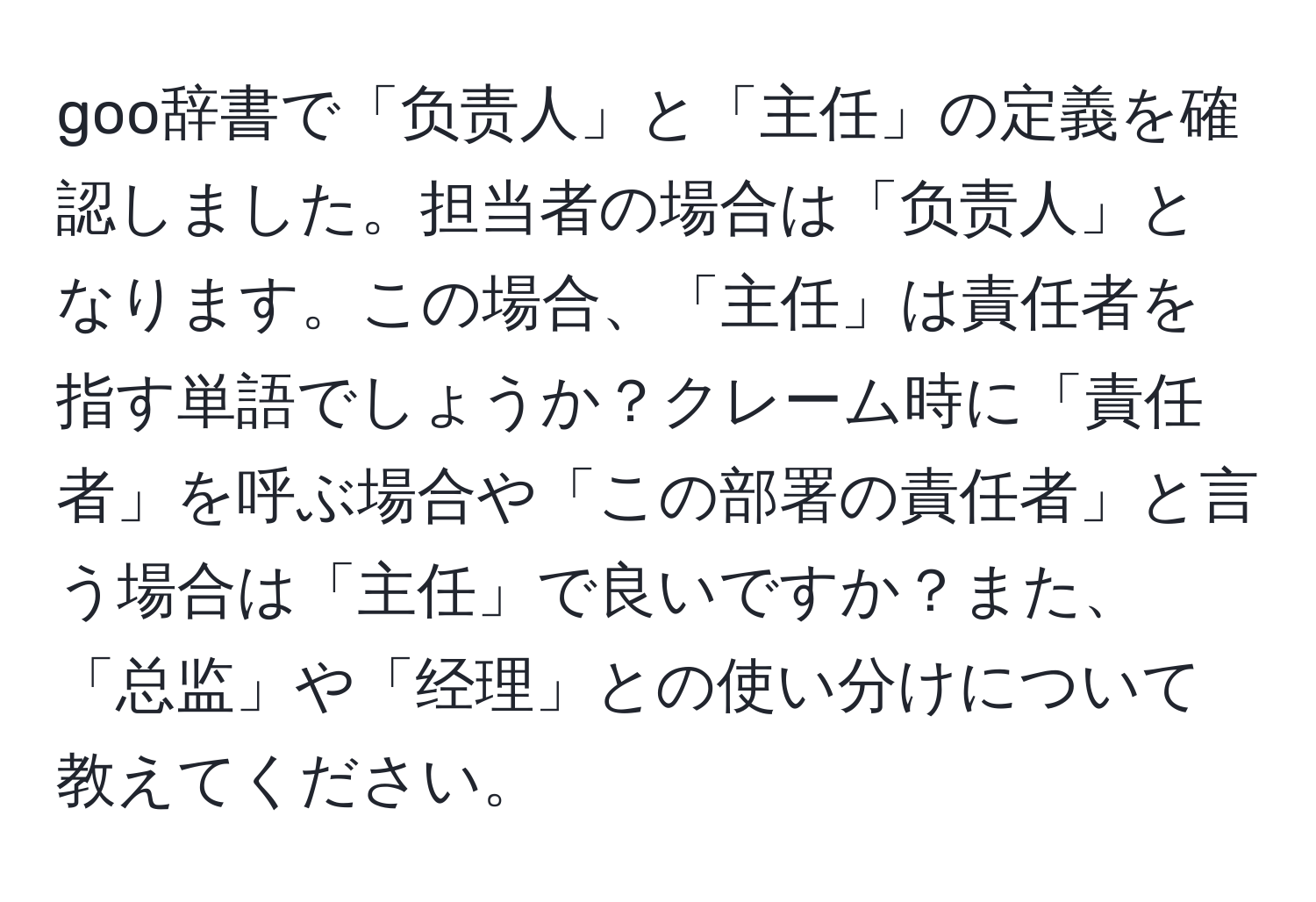 goo辞書で「负责人」と「主任」の定義を確認しました。担当者の場合は「负责人」となります。この場合、「主任」は責任者を指す単語でしょうか？クレーム時に「責任者」を呼ぶ場合や「この部署の責任者」と言う場合は「主任」で良いですか？また、「总监」や「经理」との使い分けについて教えてください。