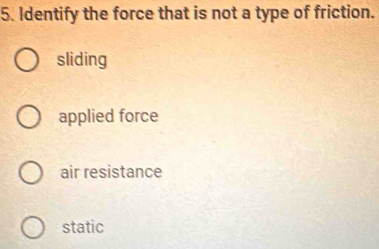 Identify the force that is not a type of friction.
sliding
applied force
air resistance
static