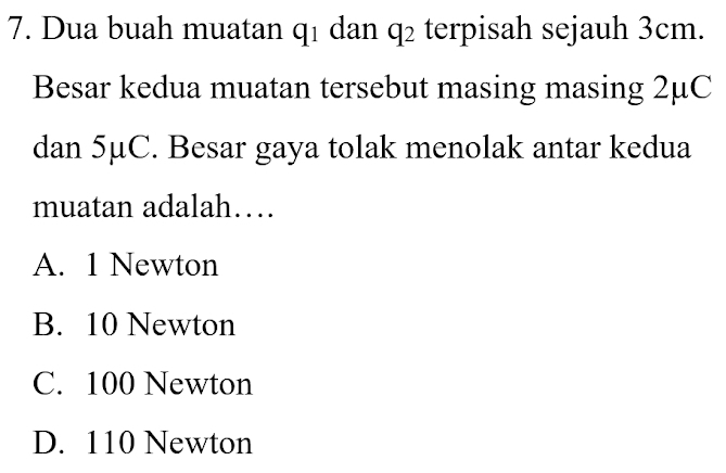 Dua buah muatan q_1 dan q_2 terpisah sejauh 3cm.
Besar kedua muatan tersebut masing masing 2μC
dan 5μC. Besar gaya tolak menolak antar kedua
muatan adalah…
A. 1 Newton
B. 10 Newton
C. 100 Newton
D. 110 Newton