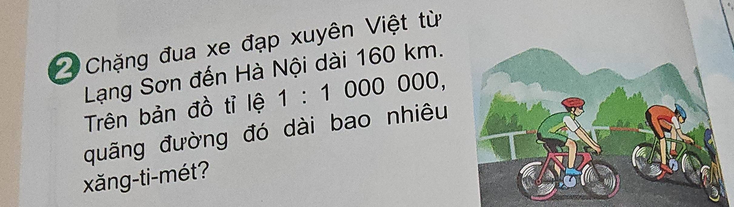 Chặng đua xe đạp xuyên Việt từ 
Lạng Sơn đến Hà Nội dài 160 km. 
Trên bản đồ tỉ lệ 1:1000000, 
quãng đường đó dài bao nhiêu 
xăng-ti-mét?