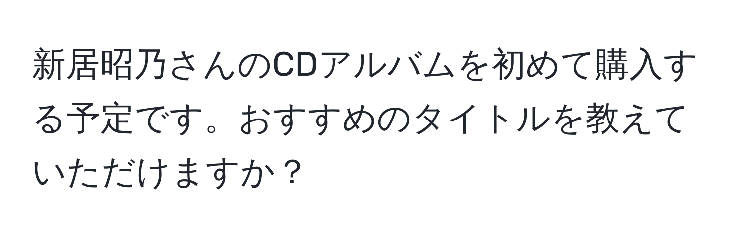 新居昭乃さんのCDアルバムを初めて購入する予定です。おすすめのタイトルを教えていただけますか？