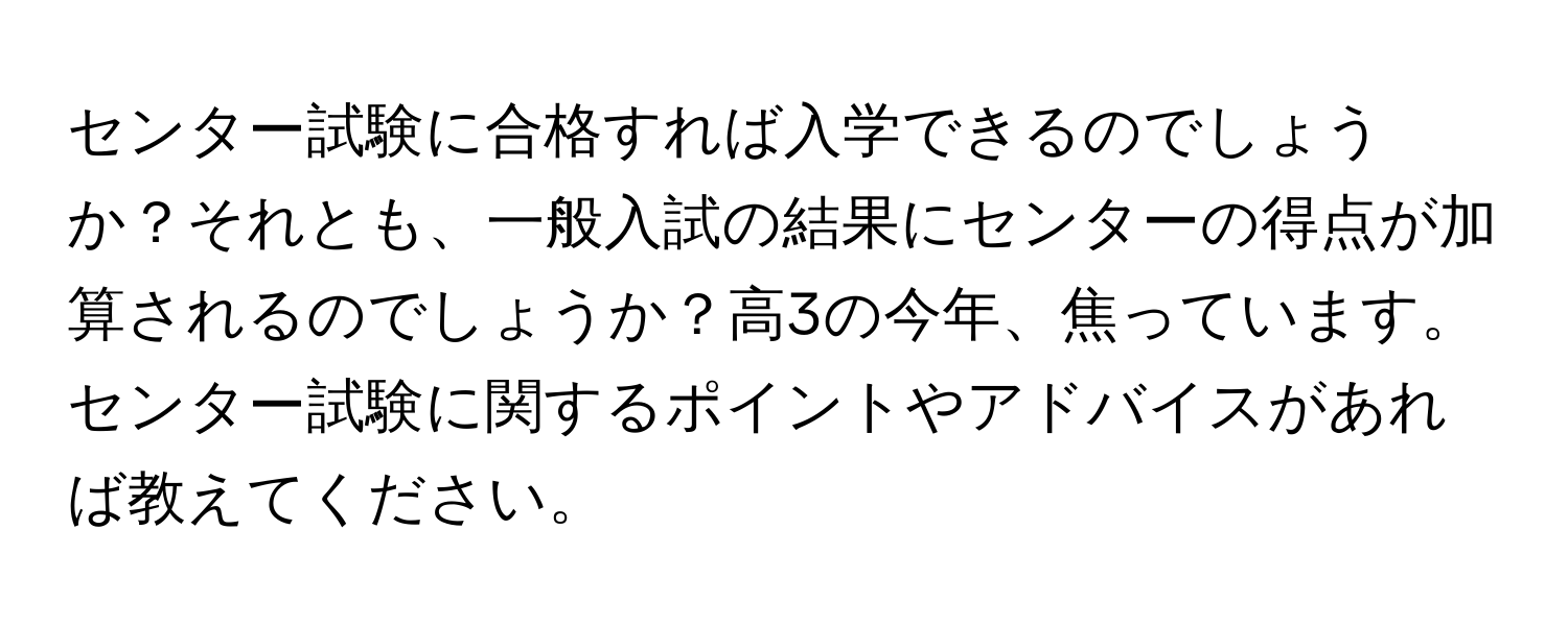 センター試験に合格すれば入学できるのでしょうか？それとも、一般入試の結果にセンターの得点が加算されるのでしょうか？高3の今年、焦っています。センター試験に関するポイントやアドバイスがあれば教えてください。