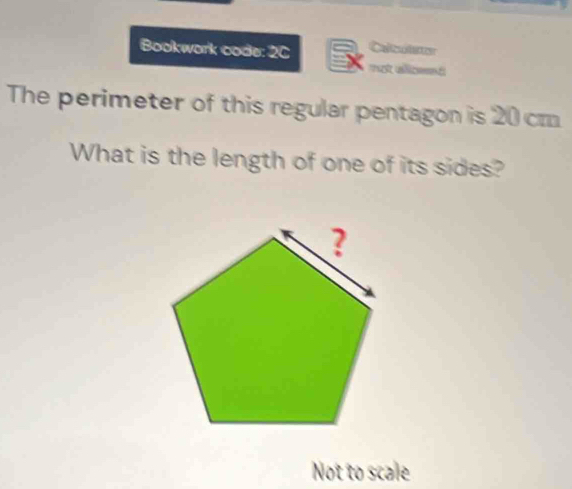 Bookwork code: 2C Calrtae 
The perimeter of this regular pentagon is 20 cm
What is the length of one of its sides? 
Not to scale