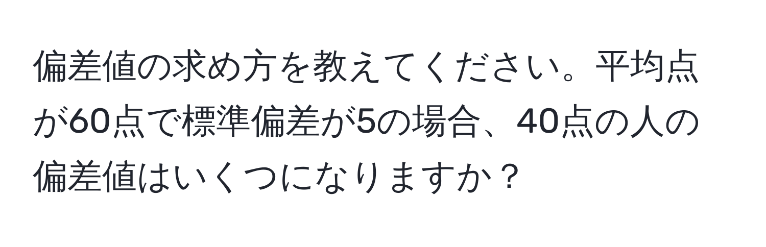 偏差値の求め方を教えてください。平均点が60点で標準偏差が5の場合、40点の人の偏差値はいくつになりますか？