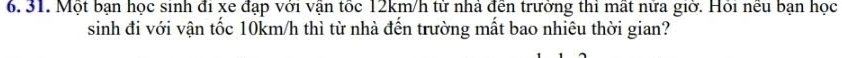 Một bạn học sinh đi xe đạp với vận tốc 12km/h tử nhà đến trưởng thi mất nữa giớ. Hỏi nếu bạn học 
sinh đi với vận tốc 10km/h thì từ nhà đến trường mất bao nhiêu thời gian?