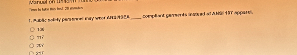 Manual on Uniform Tramic
Time to take this test: 20 minutes
1. Public safety personnel may wear ANSI/ISEA _compliant garments instead of ANSI 107 apparel.
108
117
207
217