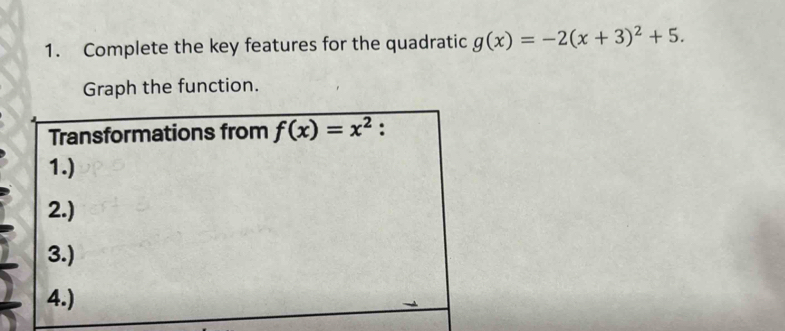 Complete the key features for the quadratic g(x)=-2(x+3)^2+5. 
Graph the function. 
Transformations from f(x)=x^2 : 
1.) 
2.) 
3.) 
4.)