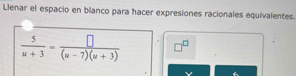 Llenar el espacio en blanco para hacer expresiones racionales equivalentes.
 5/u+3 = □ /(u-7)(u+3) 
□^(□)