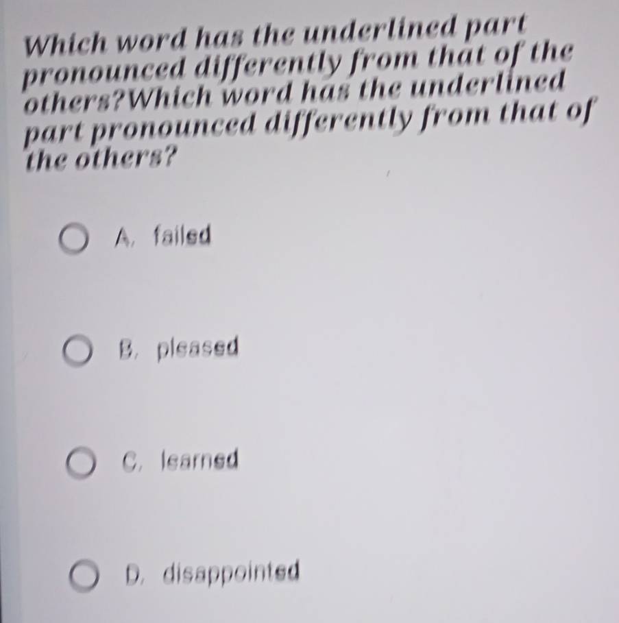 Which word has the underlined part
pronounced differently from that of the
others?Which word has the underlined
part pronounced differently from that of
the others?
A. failed
B. pleased
C. learned
D. disappointed