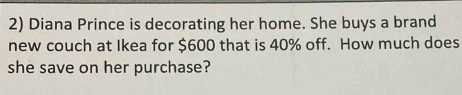 Diana Prince is decorating her home. She buys a brand 
new couch at Ikea for $600 that is 40% off. How much does 
she save on her purchase?