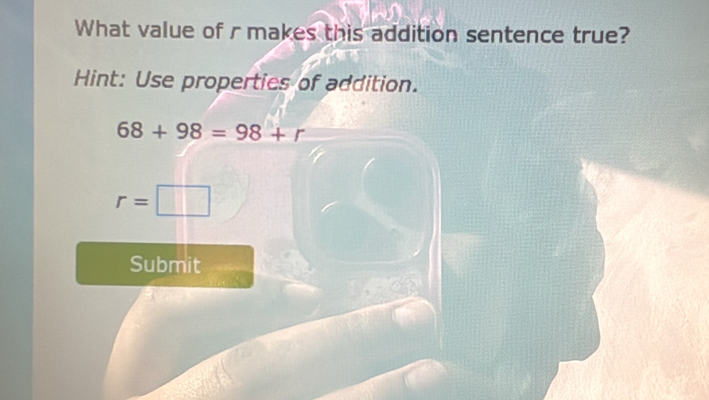 What value of r makes this addition sentence true? 
Hint: Use properties of addition.
68+98=98+r
r=□
Submit