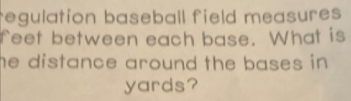 regulation baseball field measures
feet between each base. What is 
he distance around the bases in .
yards?