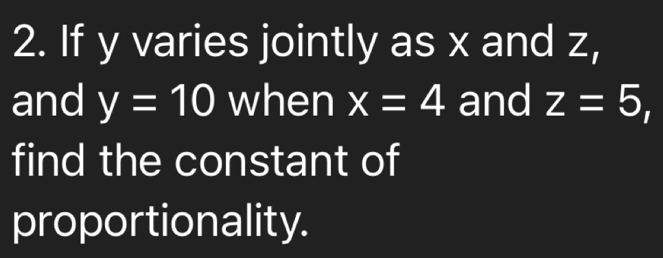 If y varies jointly as x and z, 
and y=10 when x=4 and z=5, 
find the constant of 
proportionality.