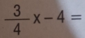  3/4 x-4=