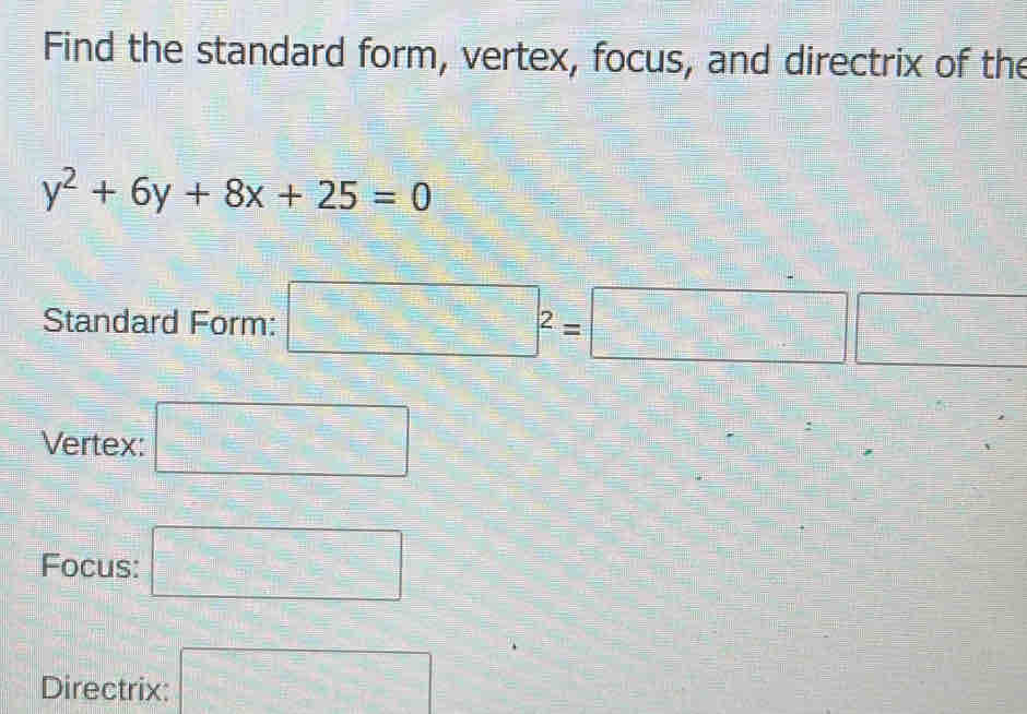 Find the standard form, vertex, focus, and directrix of the
y^2+6y+8x+25=0
Standard Form: □^2=□ □
Vertex: □ 
Focus: □ 
Directrix: □