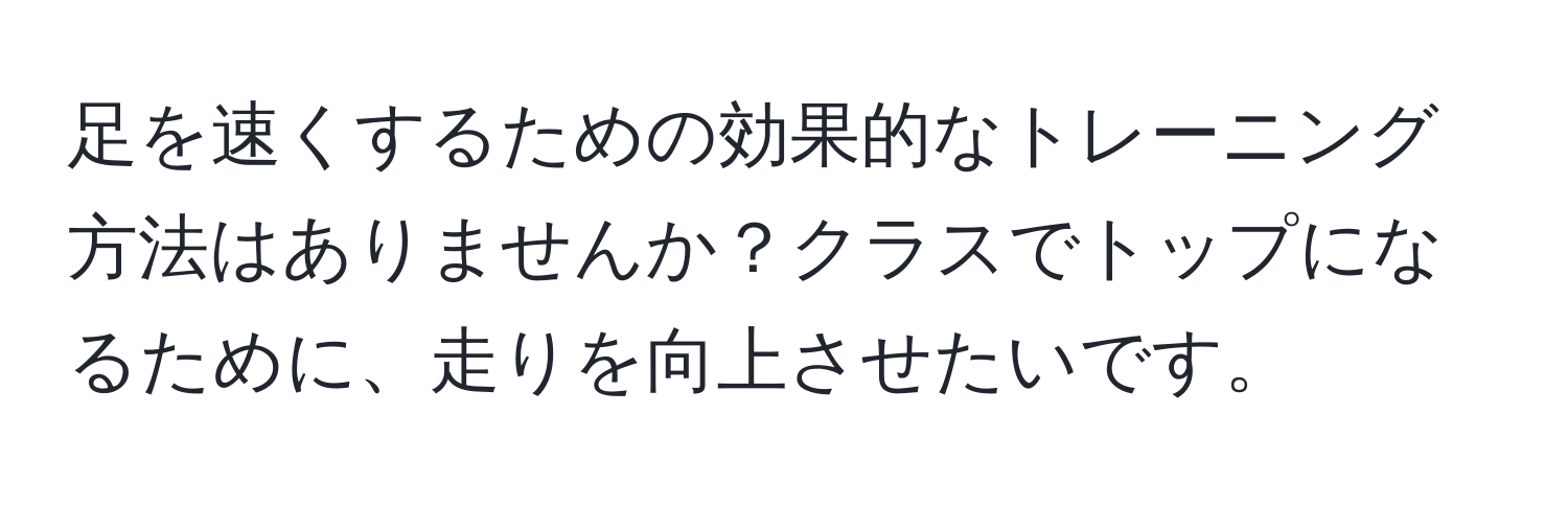 足を速くするための効果的なトレーニング方法はありませんか？クラスでトップになるために、走りを向上させたいです。