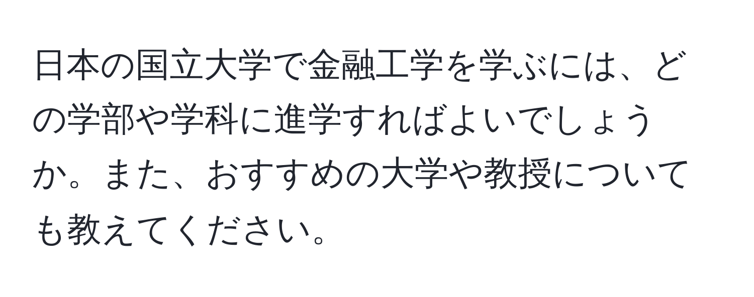 日本の国立大学で金融工学を学ぶには、どの学部や学科に進学すればよいでしょうか。また、おすすめの大学や教授についても教えてください。