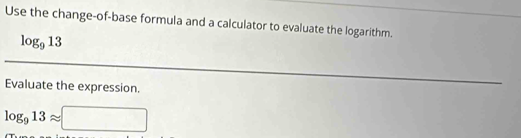 Use the change-of-base formula and a calculator to evaluate the logarithm.
log _913
Evaluate the expression.
log _913approx □