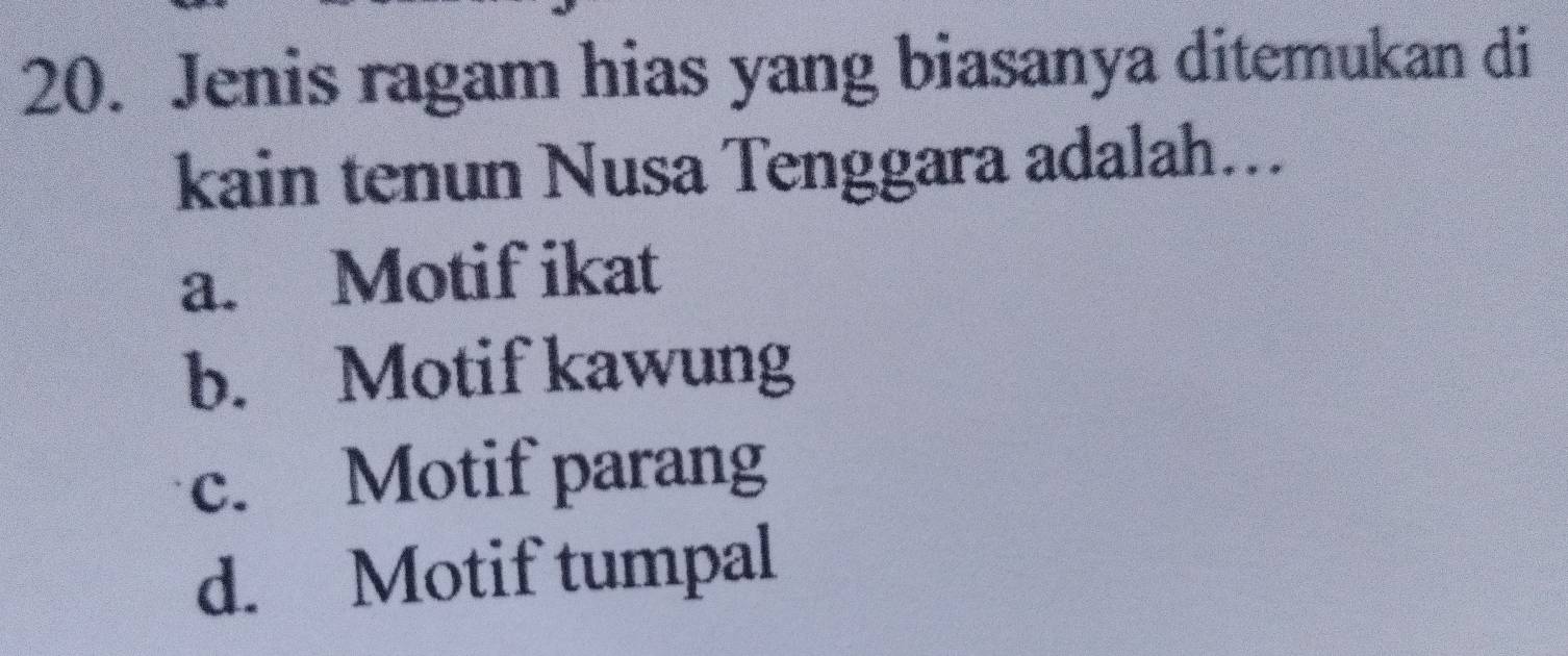 Jenis ragam hias yang biasanya ditemukan di
kain tenun Nusa Tenggara adalah...
a. Motif ikat
b. Motif kawung
c. Motif parang
d. Motif tumpal