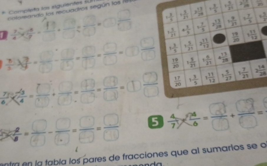 Completa las siguientes suII
1 5/21  2 12/29  frac 20
coloreando los recuadros según los re
+ 5/2 
1  3/4 * frac 43 □ /1 □ + □ /□  = □ /□    □ /□  
 78/3 *  3/3 = □ /(□ ) - □ /(□ ) = □ /□  = □ /□  =□  □ /□  
 7/6 *  (-3)/4 = □ /□  + □ /□  = (□ )/□  =(□ )□ )=□  □ /□  
? 2/8 = □ /□  - □ /(□ ) = □ /□  = □ /□   5 x
n ra  n    tab la los pares de fracciones que al sumarlos se o