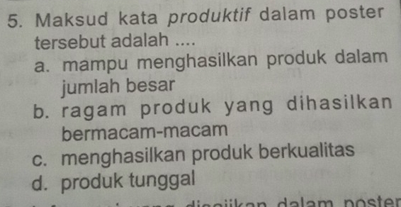 Maksud kata produktif dalam poster
tersebut adalah ....
a. mampu menghasilkan produk dalam
jumlah besar
b. ragam produk yang dihasilkan
bermacam-macam
c. menghasilkan produk berkualitas
d. produk tunggal