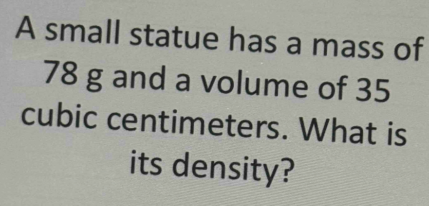 A small statue has a mass of
78 g and a volume of 35
cubic centimeters. What is 
its density?