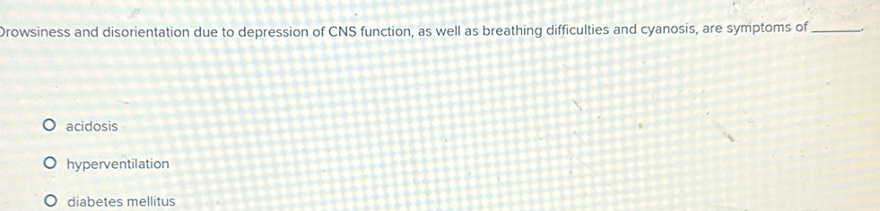 Drowsiness and disorientation due to depression of CNS function, as well as breathing difficulties and cyanosis, are symptoms of_
acidosis
hyperventilation
diabetes mellitus