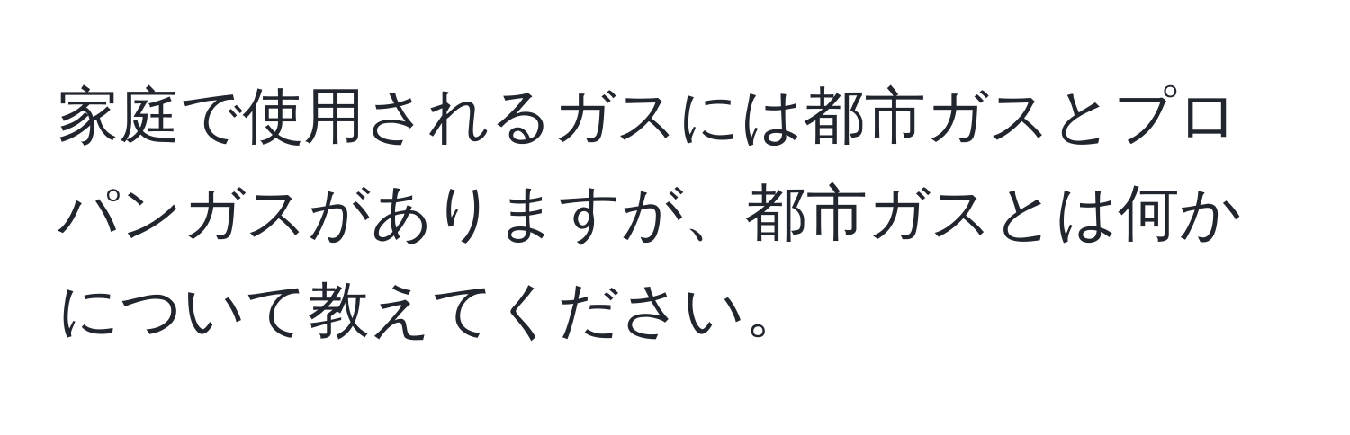 家庭で使用されるガスには都市ガスとプロパンガスがありますが、都市ガスとは何かについて教えてください。