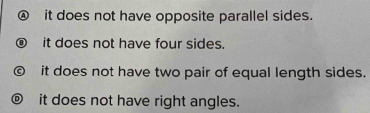 ④ it does not have opposite parallel sides.
⑧ it does not have four sides.
© it does not have two pair of equal length sides.
⑥ it does not have right angles.