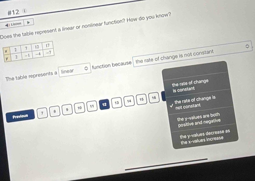 #12
》 Listen
Does the table represent a linear or nonlinear function? How do you know?
The table represents a linear function because the rate of change is not constant
the rate of change
is constant
the rate of change is
13 14 15 16
not constant
Previous 7 B 9 10 11 12
the y -values are both
positive and negative
the y -values decrease as
the x -values increase