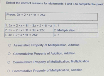 Select the correct reasons for statements 1 and 3 to complete the proof.
Prove: 3x+2· x· 11=25x
Associative Property of Multiplication, Addition
Commutative Property of Addition, Addition
Commutative Property of Multiplication, Multiplication
Commutative Property of Multiplication, Addition