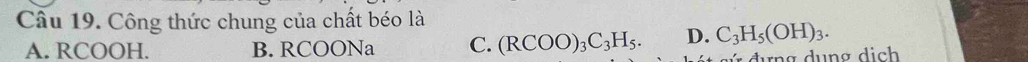 Công thức chung của chất béo là
A. RCOOH. B. RCOONa C. (RCOO)_3C_3H_5. D. C_3H_5(OH)_3.