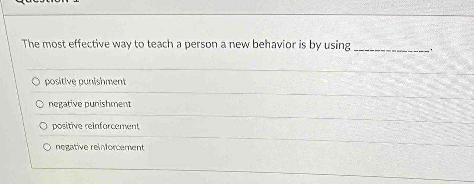 The most effective way to teach a person a new behavior is by using_
positive punishment
negative punishment
positive reinforcement
negative reinforcement