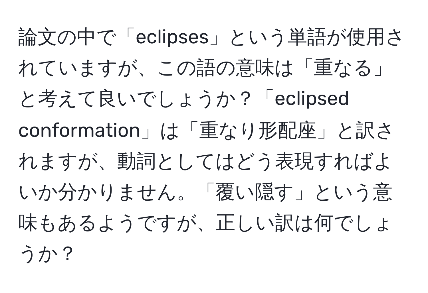 論文の中で「eclipses」という単語が使用されていますが、この語の意味は「重なる」と考えて良いでしょうか？「eclipsed conformation」は「重なり形配座」と訳されますが、動詞としてはどう表現すればよいか分かりません。「覆い隠す」という意味もあるようですが、正しい訳は何でしょうか？