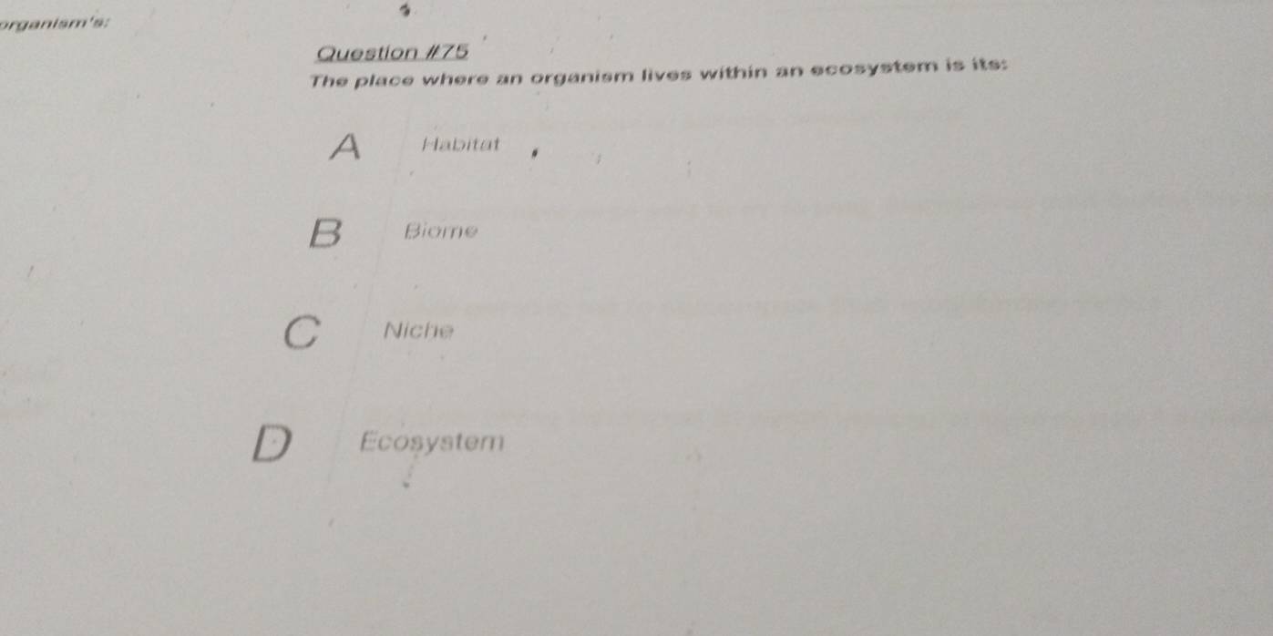 organism's:
Question #75
The place where an organism lives within an ecosystem is its:
A Habitat
B Biome
C Niche
D Ecosystem