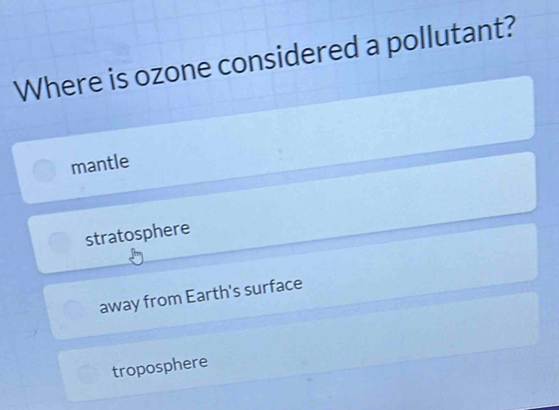 Where is ozone considered a pollutant?
mantle
stratosphere
away from Earth's surface
troposphere