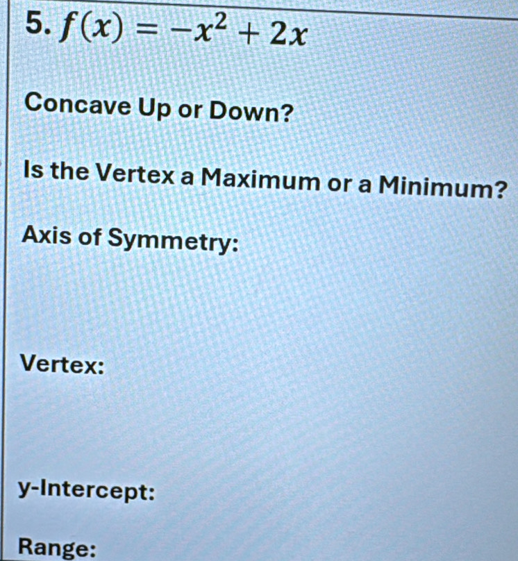 f(x)=-x^2+2x
Concave Up or Down? 
Is the Vertex a Maximum or a Minimum? 
Axis of Symmetry: 
Vertex: 
y-Intercept: 
Range: