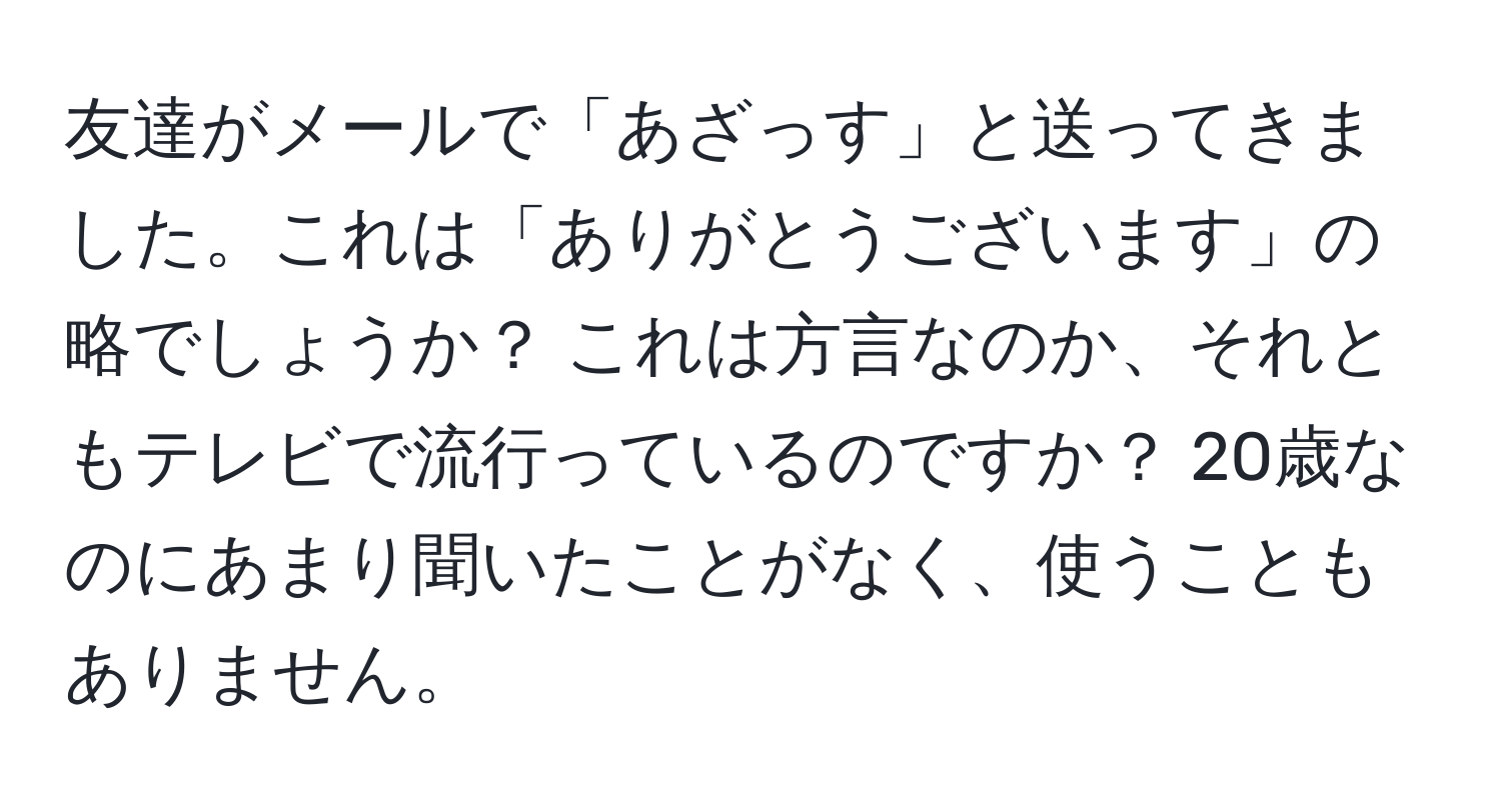 友達がメールで「あざっす」と送ってきました。これは「ありがとうございます」の略でしょうか？ これは方言なのか、それともテレビで流行っているのですか？ 20歳なのにあまり聞いたことがなく、使うこともありません。