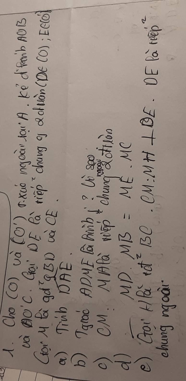 Cho (O) uà (CO') 5. xuó ngeài laA. Ké dfanb O B 
uà AO'C Gai DE Ca riep `chang g aduàn( D∈ (0); E∈ (0)
Gor M Bi gdgBD và CE. 
a) Tiub widehat DAE
b) Tgrao ADME Ga Dinb j? Wò s0o 
() CM. MAPa Wep chungctiàn 
d
MD· MB=ME· MC
() Gai HBCHG Id^2BC· CM=MH+DE DE Pa recp^(,2)
chung ngaàr