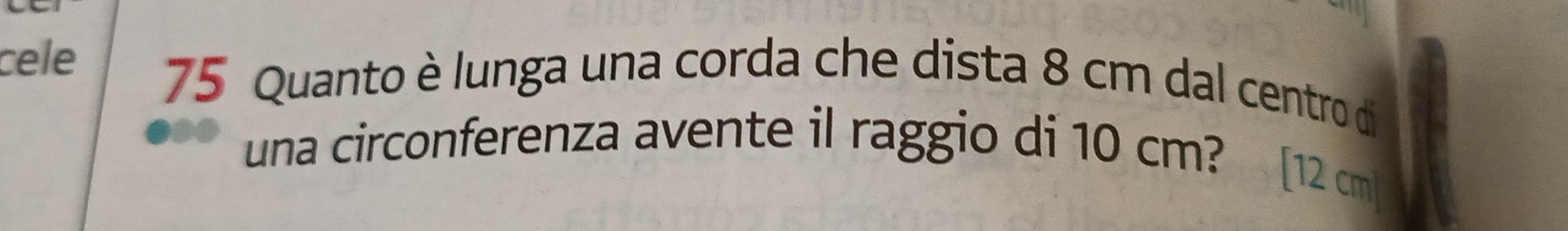 cele 75 Quanto è lunga una corda che dista 8 cm dal centro di 
una circonferenza avente il raggio di 10 cm? [ 12 cmỉ