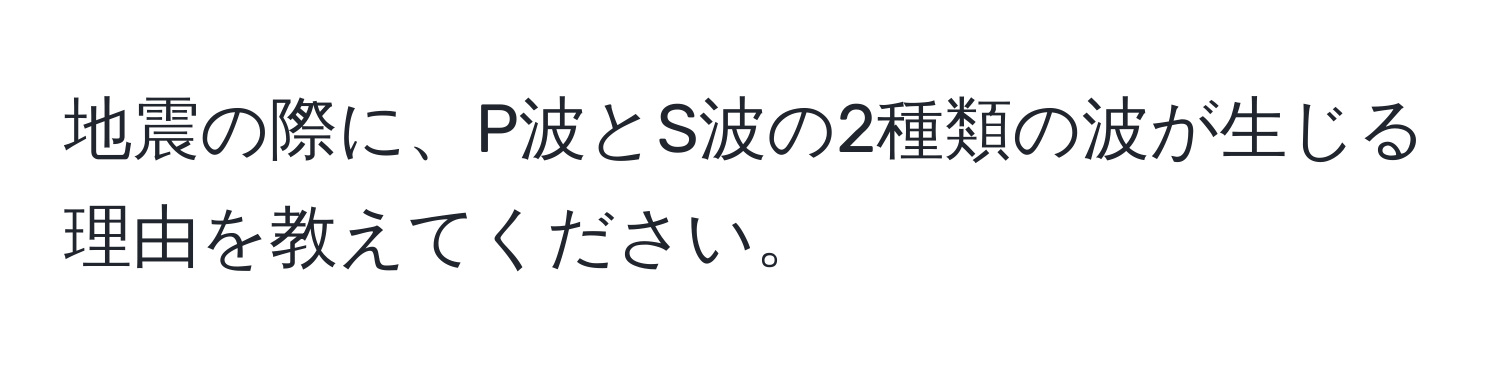 地震の際に、P波とS波の2種類の波が生じる理由を教えてください。