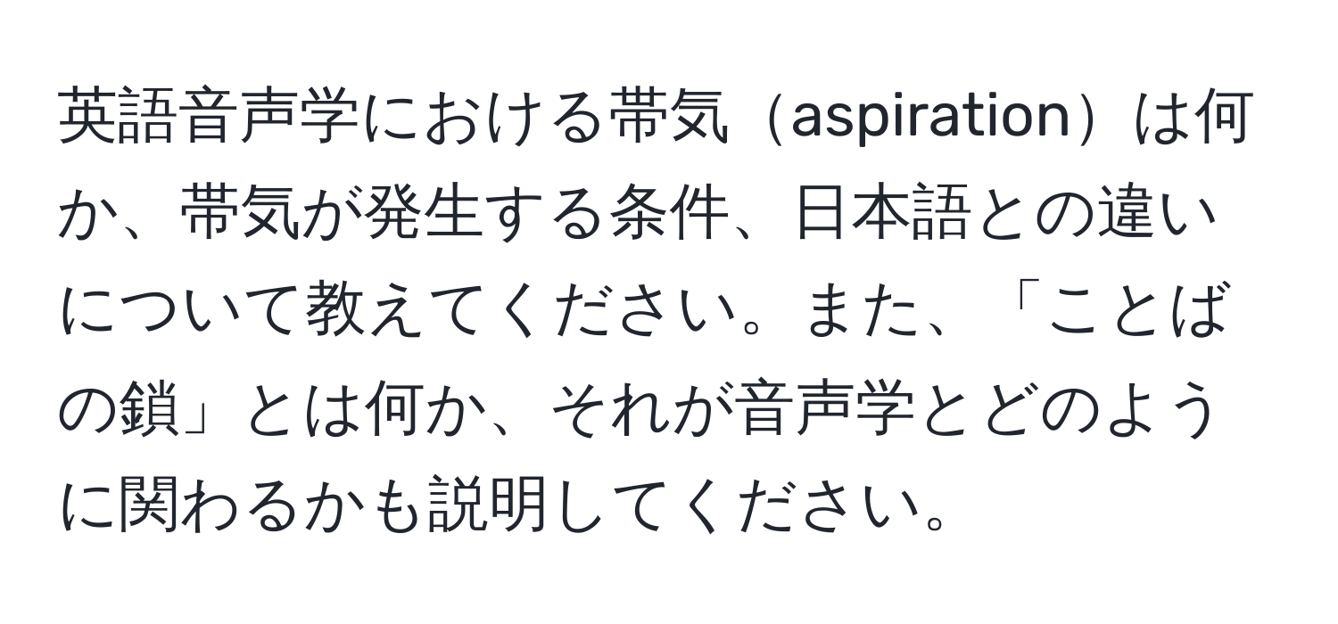 英語音声学における帯気aspirationは何か、帯気が発生する条件、日本語との違いについて教えてください。また、「ことばの鎖」とは何か、それが音声学とどのように関わるかも説明してください。