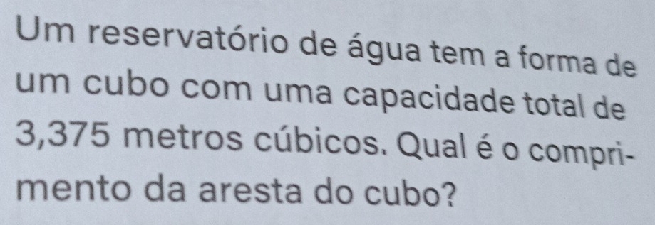 Um reservatório de água tem a forma de 
um cubo com uma capacidade total de
3,375 metros cúbicos. Qual é o compri- 
mento da aresta do cubo?