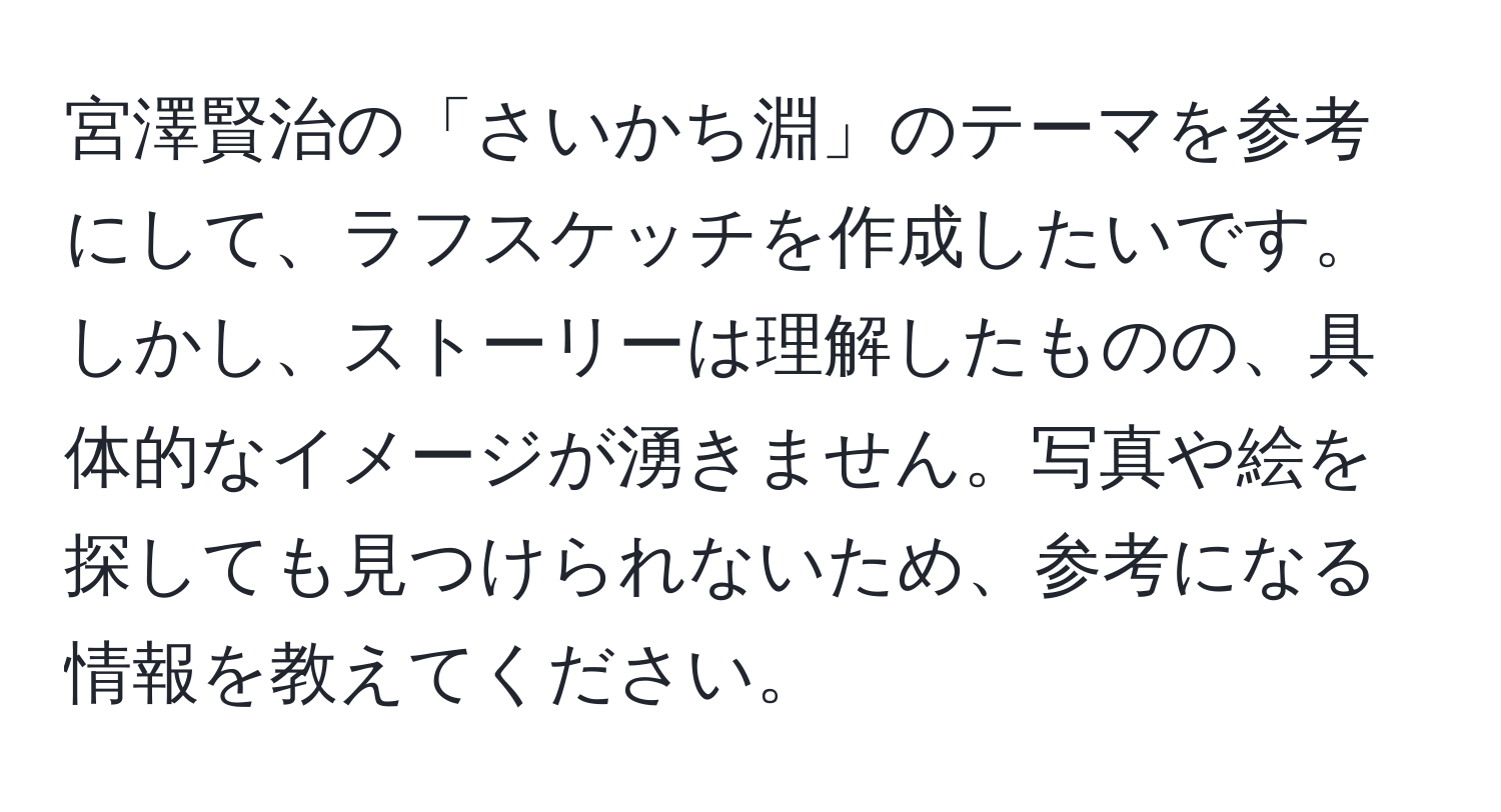 宮澤賢治の「さいかち淵」のテーマを参考にして、ラフスケッチを作成したいです。しかし、ストーリーは理解したものの、具体的なイメージが湧きません。写真や絵を探しても見つけられないため、参考になる情報を教えてください。