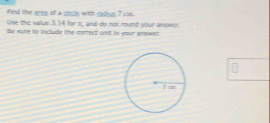 ind the aree of a circle with radus 7 cm. 
Use the value 3.14 for m, and do not round your amswer. 
Be sure to include the coredt unit in your answer.