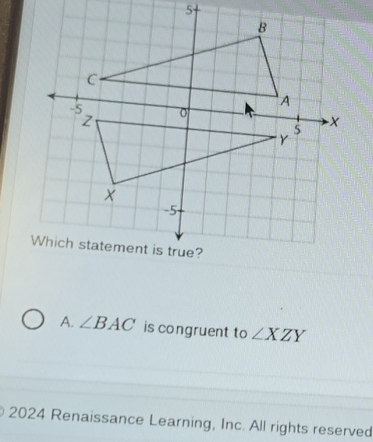 ∠ BAC is congruent to ∠ XZY
2024 Renaissance Learning, Inc. All rights reserved