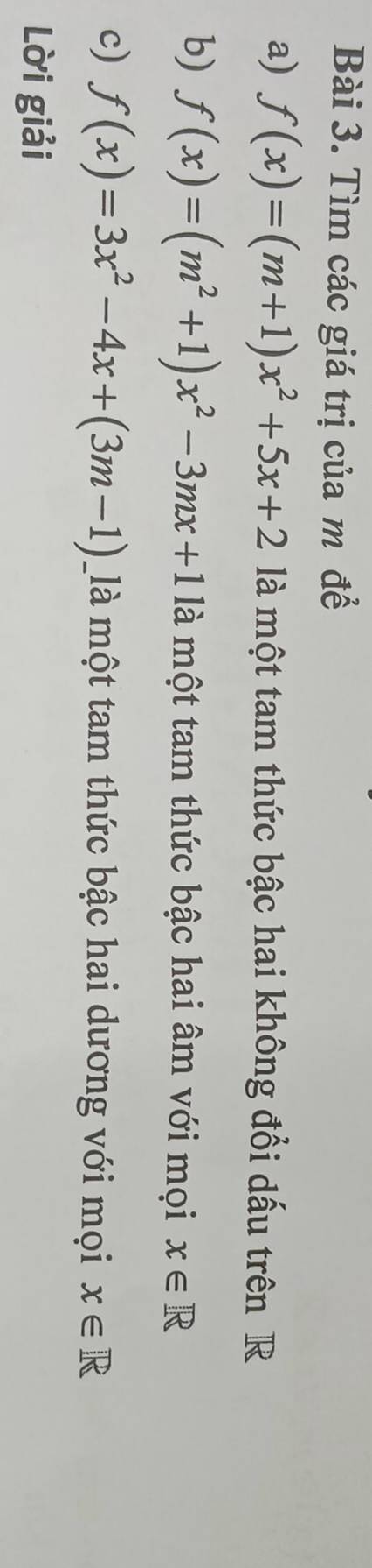 Tìm các giá trị của m để 
a) f(x)=(m+1)x^2+5x+2 là một tam thức bậc hai không đổi dấu trên R 
b) f(x)=(m^2+1)x^2-3mx+1 là một tam thức bậc hai âm với mọi x∈ R
c) f(x)=3x^2-4x+(3m-1) _là một tam thức bậc hai dương với mọi x∈ R
Lời giải