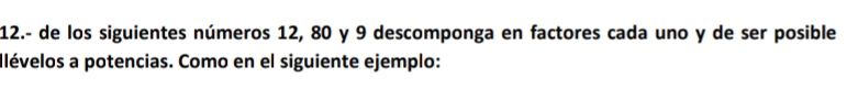 12.- de los siguientes números 12, 80 y 9 descomponga en factores cada uno y de ser posible 
Ilévelos a potencias. Como en el siguiente ejemplo: